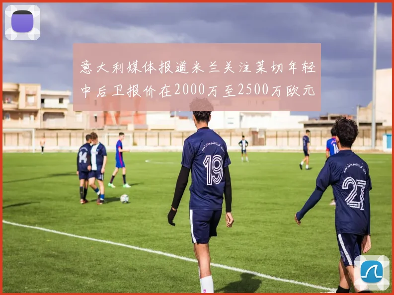 意大利媒体报道米兰关注莱切年轻中后卫报价在2000万至2500万欧元之间