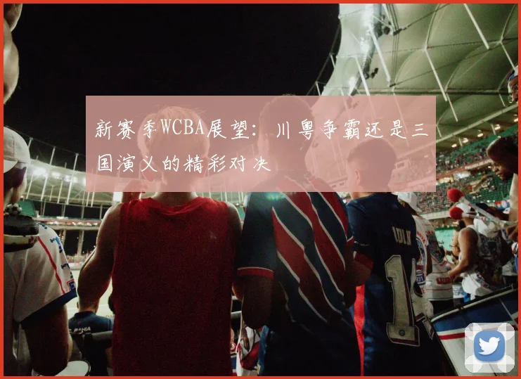 新赛季WCBA展望：川粤争霸还是三国演义的精彩对决