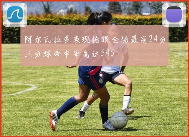 阿尔瓦拉多表现抢眼全场最高24分三分球命中率高达545