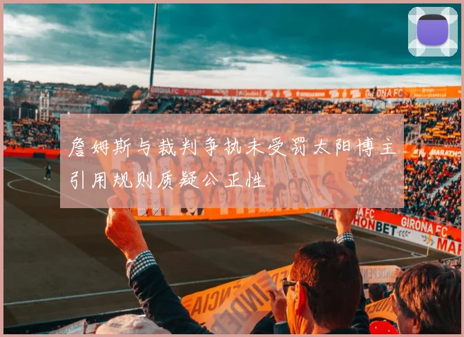 詹姆斯与裁判争执未受罚太阳博主引用规则质疑公正性