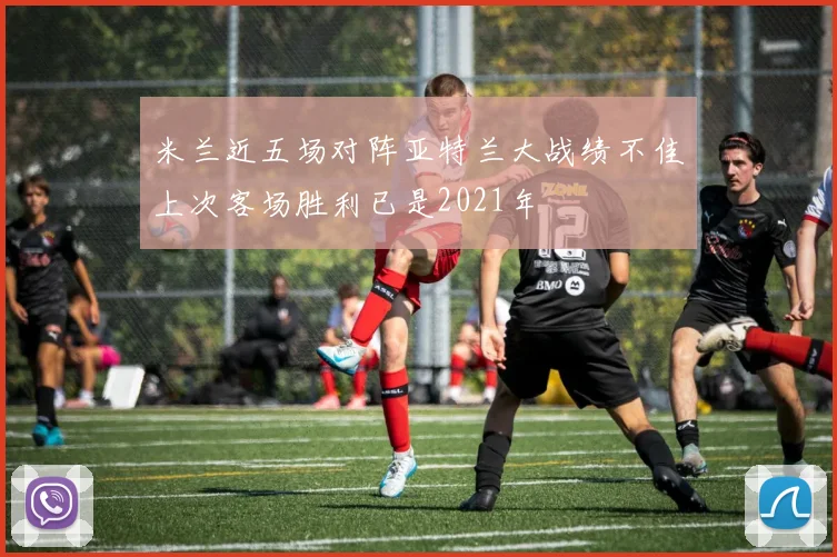米兰近五场对阵亚特兰大战绩不佳上次客场胜利已是2021年