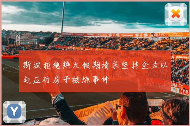 斯波拒绝热火假期请求坚持全力以赴应对房子被烧事件
