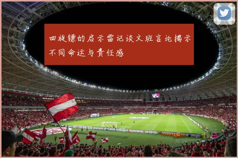 回旋镖的启示雷记谈文班言论揭示不同命运与责任感