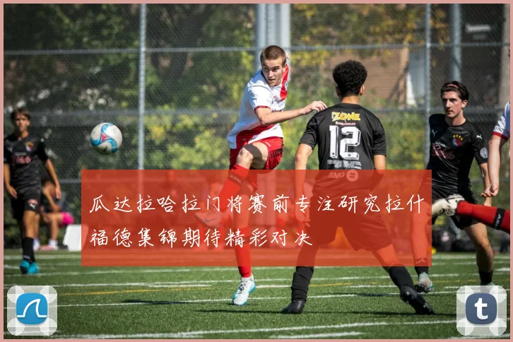 瓜达拉哈拉门将赛前专注研究拉什福德集锦期待精彩对决