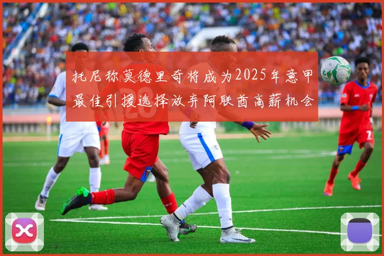 托尼称莫德里奇将成为2025年意甲最佳引援选择放弃阿联酋高薪机会