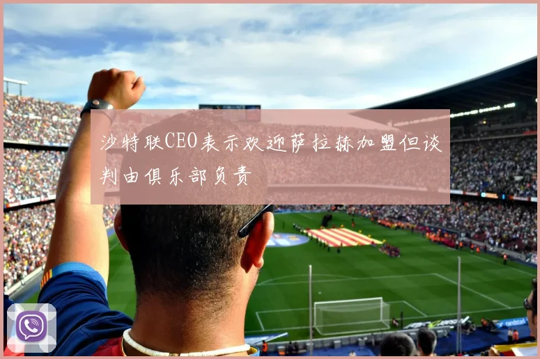 沙特联CEO表示欢迎萨拉赫加盟但谈判由俱乐部负责